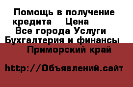 Помощь в получение кредита! › Цена ­ 777 - Все города Услуги » Бухгалтерия и финансы   . Приморский край